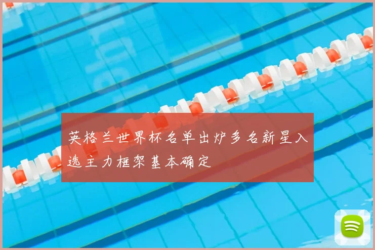 英格兰世界杯名单出炉多名新星入选主力框架基本确定