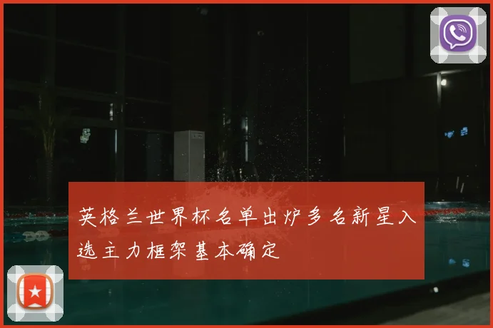 英格兰世界杯名单出炉多名新星入选主力框架基本确定