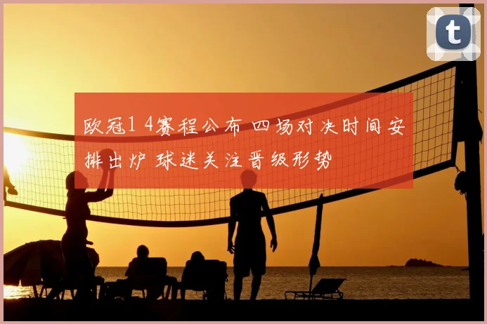 欧冠1 4赛程公布 四场对决时间安排出炉 球迷关注晋级形势