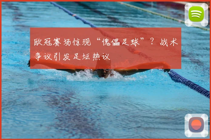 欧冠赛场惊现“傀儡足球”?战术争议引发足坛热议