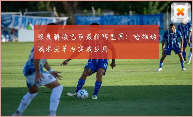 深度解读巴萨最新阵型图：哈维的战术变革与实战应用