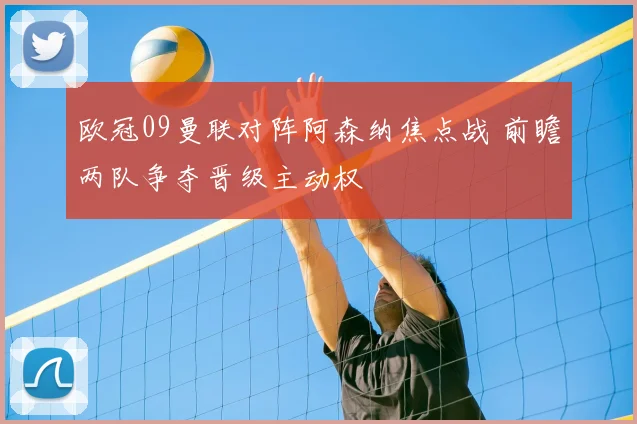 欧冠09曼联对阵阿森纳焦点战 前瞻两队争夺晋级主动权