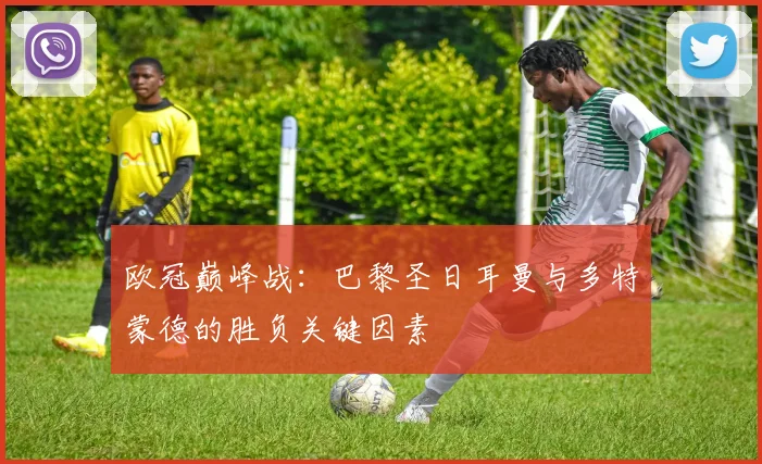 欧冠巅峰战:巴黎圣日耳曼与多特蒙德的胜负关键因素