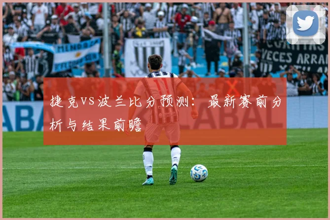 捷克vs波兰比分预测：最新赛前分析与结果前瞻