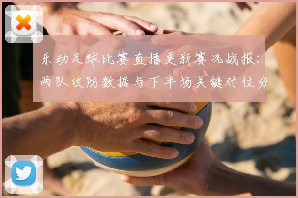 乐动足球比赛直播更新赛况战报：两队攻防数据与下半场关键对位分析