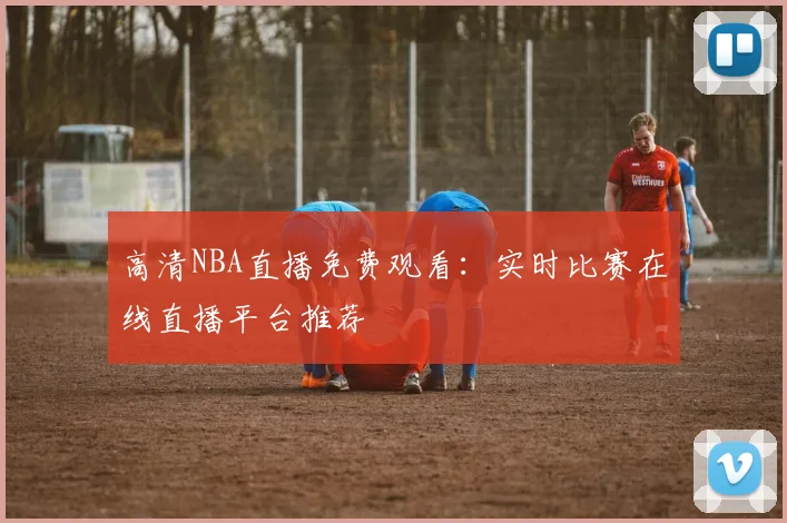 高清NBA直播免费观看：实时比赛在线直播平台推荐