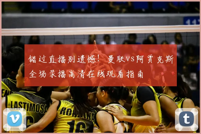 错过直播别遗憾！曼联vs阿贾克斯全场录播高清在线观看指南