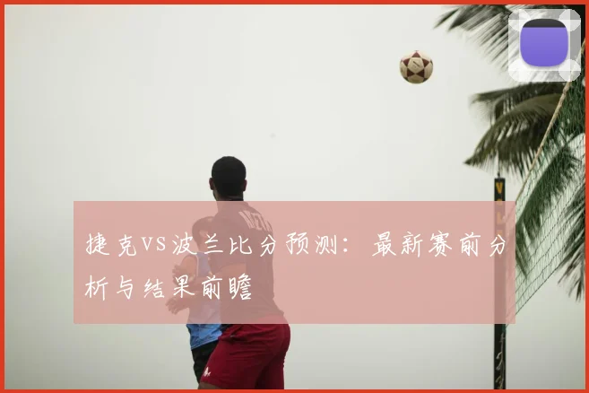 捷克vs波兰比分预测:最新赛前分析与结果前瞻
