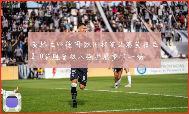 英格兰vs德国 欧洲杯淘汰赛英格兰2-0获胜晋级八强并展望下一场