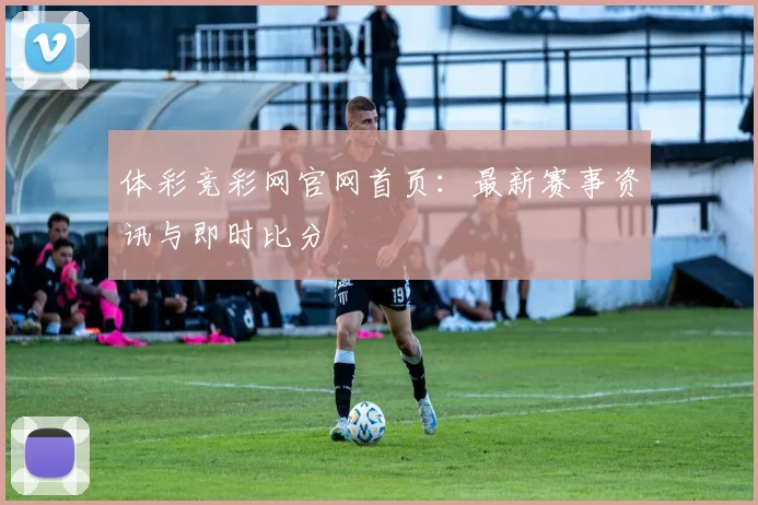 体彩竞彩网官网首页：最新赛事资讯与即时比分