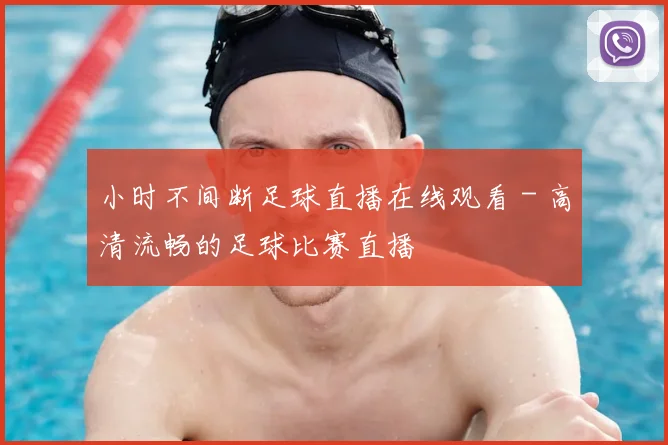小时不间断足球直播在线观看 - 高清流畅的足球比赛直播