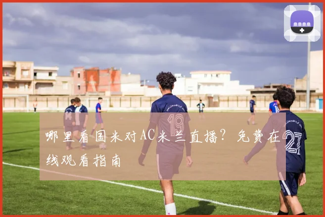 哪里看国米对AC米兰直播？免费在线观看指南