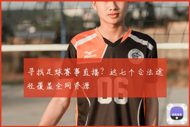 寻找足球赛事直播?这七个合法途径覆盖全网资源