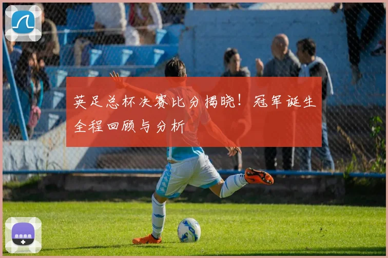 英足总杯决赛比分揭晓!冠军诞生全程回顾与分析