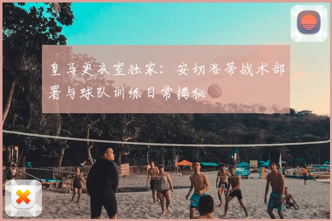 皇马更衣室独家：安切洛蒂战术部署与球队训练日常揭秘