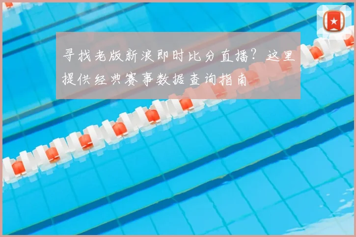 寻找老版新浪即时比分直播？这里提供经典赛事数据查询指南