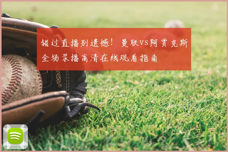 错过直播别遗憾！曼联vs阿贾克斯全场录播高清在线观看指南