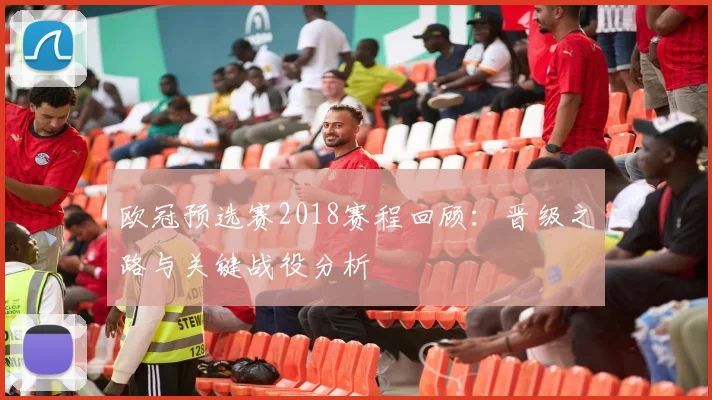 欧冠预选赛2018赛程回顾:晋级之路与关键战役分析