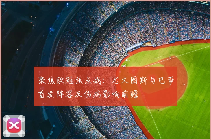 聚焦欧冠焦点战：尤文图斯与巴萨首发阵容及伤病影响前瞻