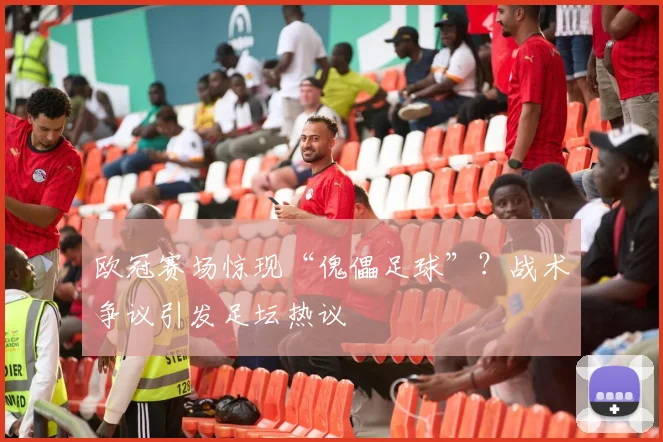 欧冠赛场惊现“傀儡足球”？战术争议引发足坛热议