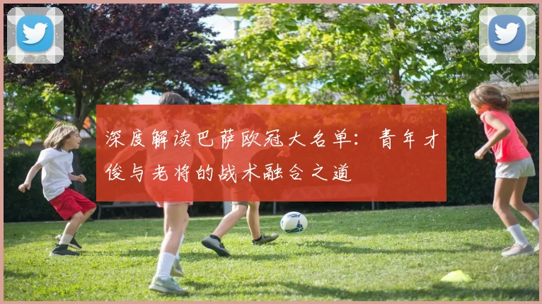 深度解读巴萨欧冠大名单:青年才俊与老将的战术融合之道