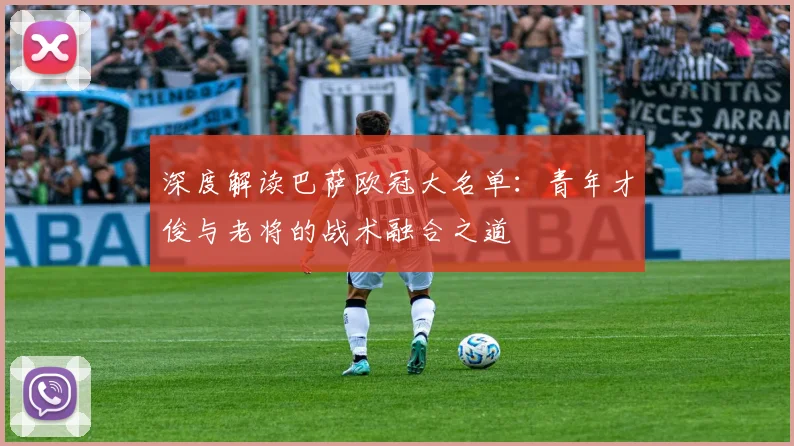 深度解读巴萨欧冠大名单：青年才俊与老将的战术融合之道