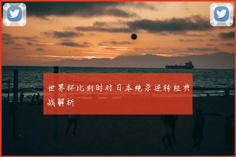 世界杯比利时对日本绝杀逆转经典战解析