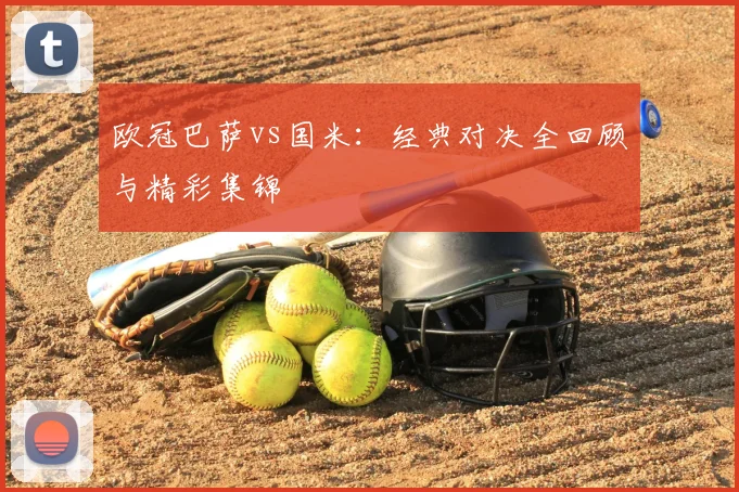 欧冠巴萨vs国米：经典对决全回顾与精彩集锦