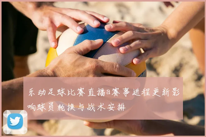 乐动足球比赛直播a赛事进程更新影响球员轮换与战术安排