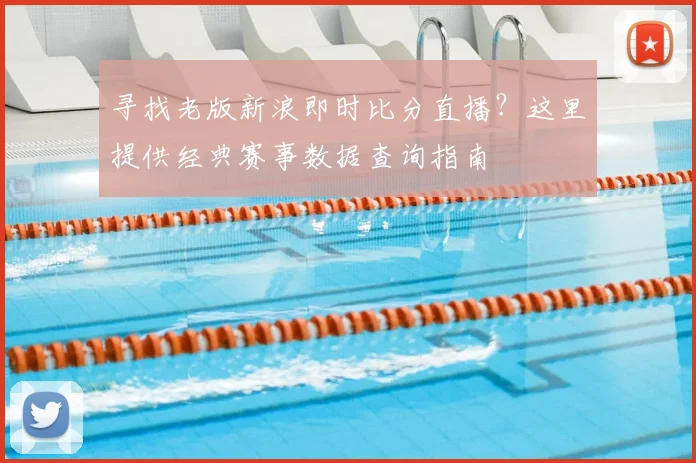 寻找老版新浪即时比分直播?这里提供经典赛事数据查询指南