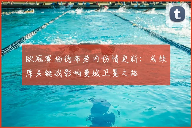 欧冠赛场德布劳内伤情更新：或缺席关键战影响曼城卫冕之路