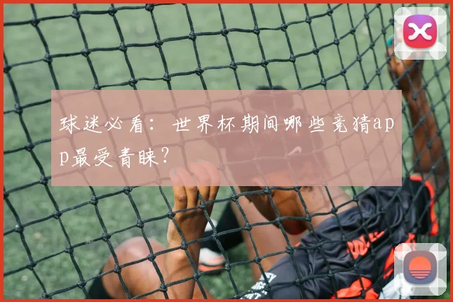 球迷必看:世界杯期间哪些竞猜app最受青睐?