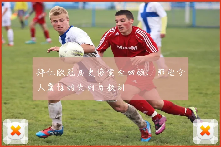 拜仁欧冠历史惨案全回顾:那些令人震惊的失利与教训