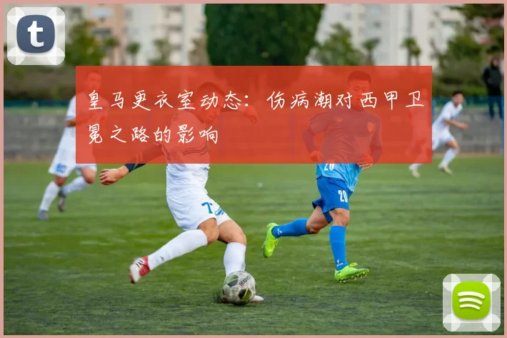皇马更衣室动态：伤病潮对西甲卫冕之路的影响