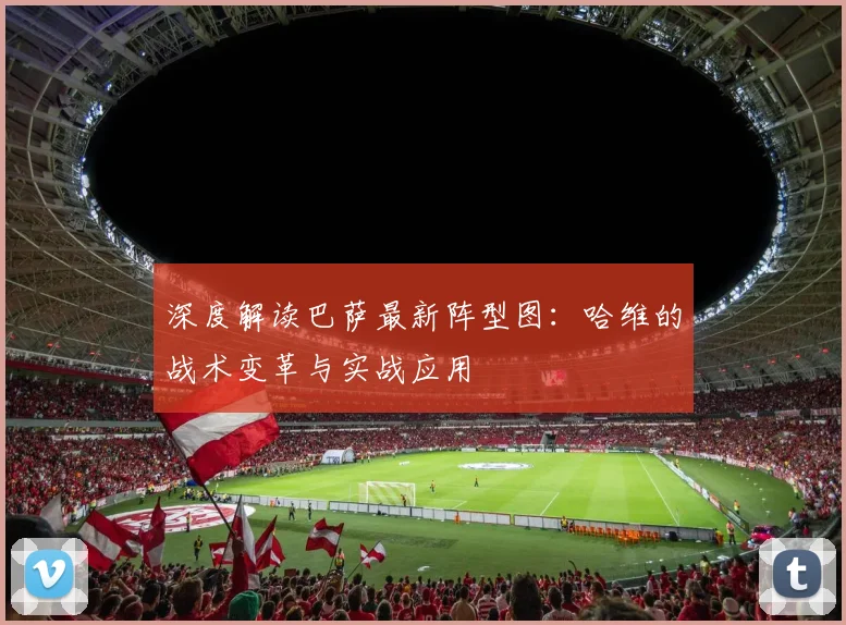 深度解读巴萨最新阵型图:哈维的战术变革与实战应用