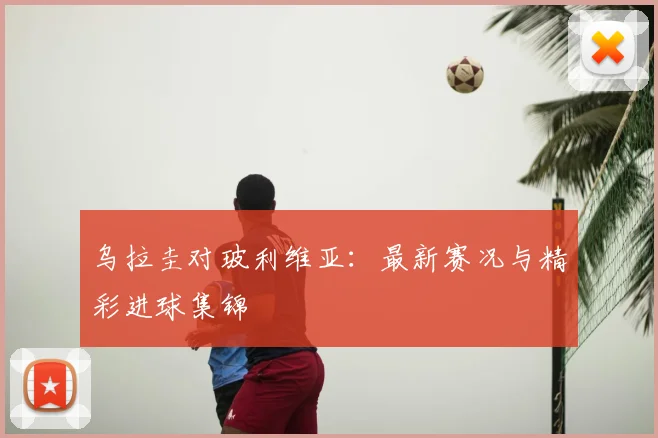 乌拉圭对玻利维亚:最新赛况与精彩进球集锦