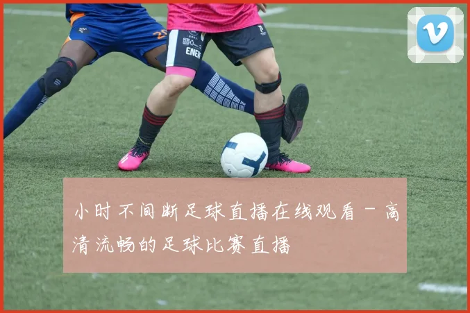 小时不间断足球直播在线观看 - 高清流畅的足球比赛直播