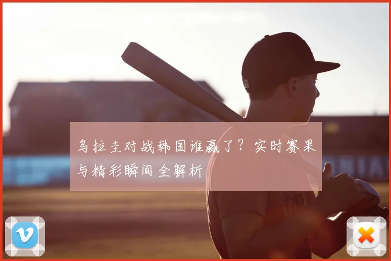 乌拉圭对战韩国谁赢了？实时赛果与精彩瞬间全解析