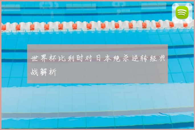 世界杯比利时对日本绝杀逆转经典战解析