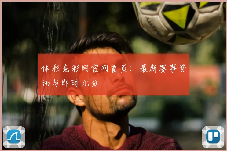 体彩竞彩网官网首页:最新赛事资讯与即时比分