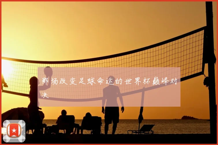 那场改变足球命运的世界杯巅峰对决