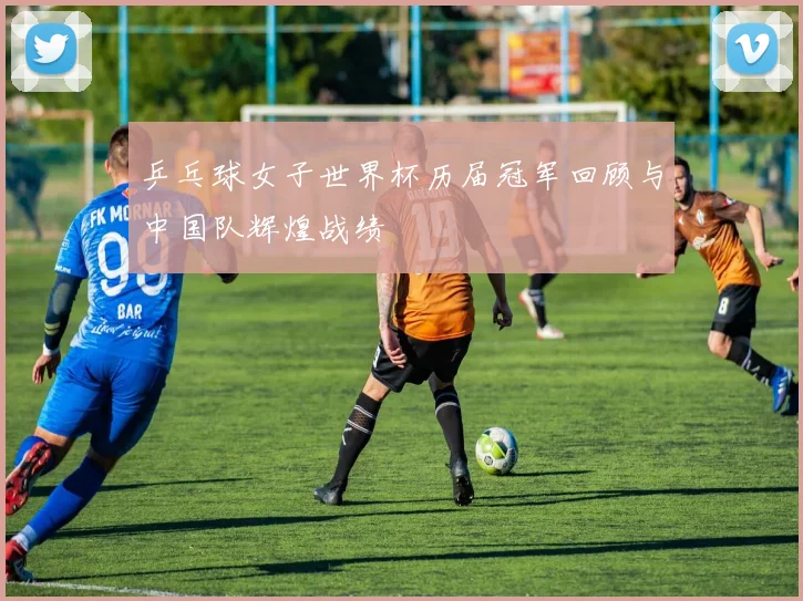 乒乓球女子世界杯历届冠军回顾与中国队辉煌战绩