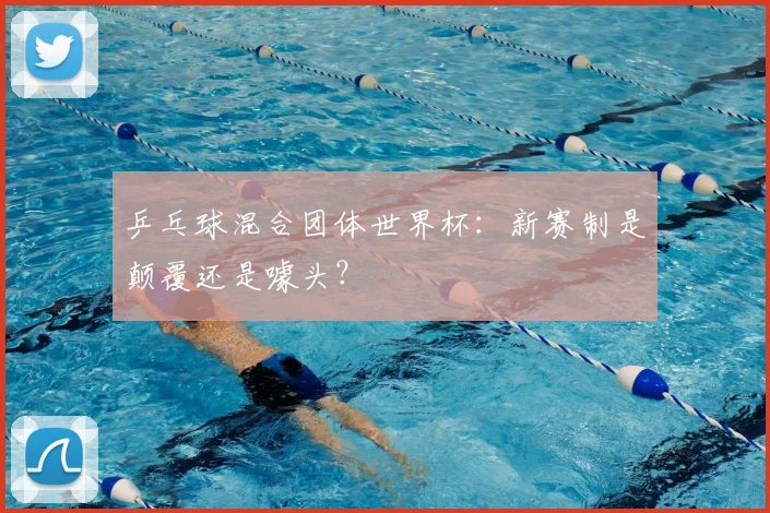 乒乓球混合团体世界杯：新赛制是颠覆还是噱头？