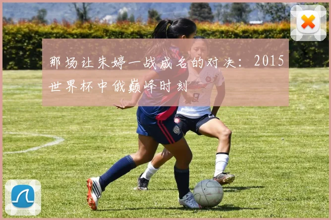 那场让朱婷一战成名的对决：2015世界杯中俄巅峰时刻