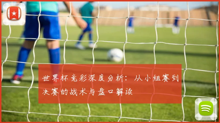 世界杯竞彩深度分析：从小组赛到决赛的战术与盘口解读