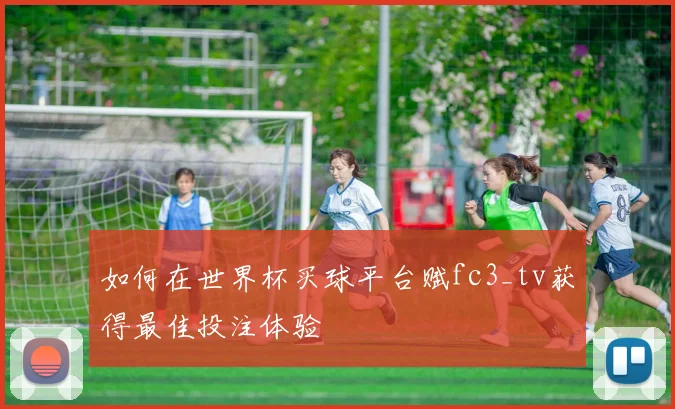 如何在世界杯买球平台赋fc3_tv获得最佳投注体验