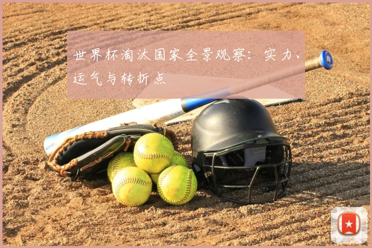 世界杯淘汰国家全景观察:实力、运气与转折点