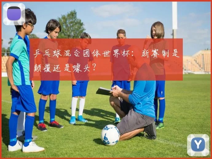 乒乓球混合团体世界杯：新赛制是颠覆还是噱头？