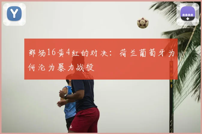 那场16黄4红的对决：荷兰葡萄牙为何沦为暴力战役