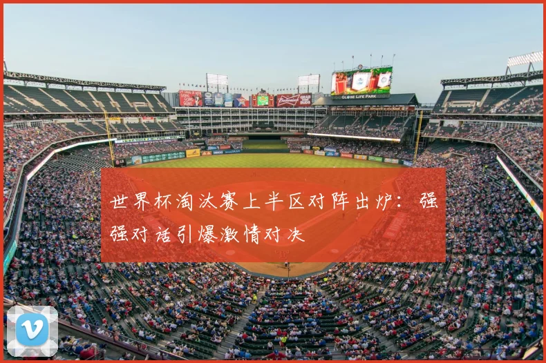 世界杯淘汰赛上半区对阵出炉：强强对话引爆激情对决